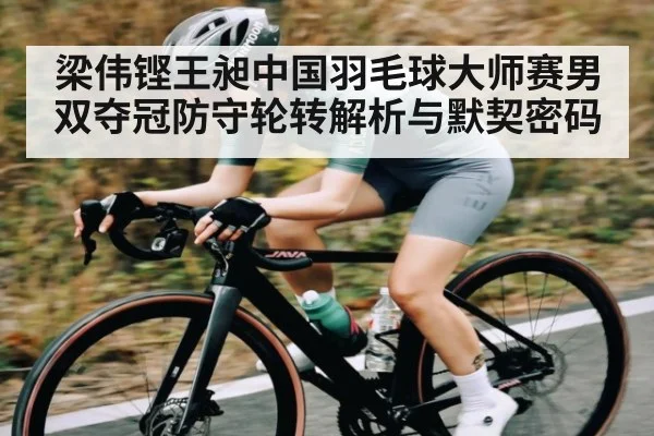 梁伟铿王昶中国羽毛球大师赛男双夺冠防守轮转解析与默契密码 | NG28APP