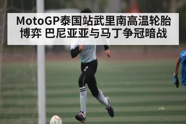 MotoGP泰国站武里南高温轮胎博弈 巴尼亚亚与马丁争冠暗战 - NG28APP