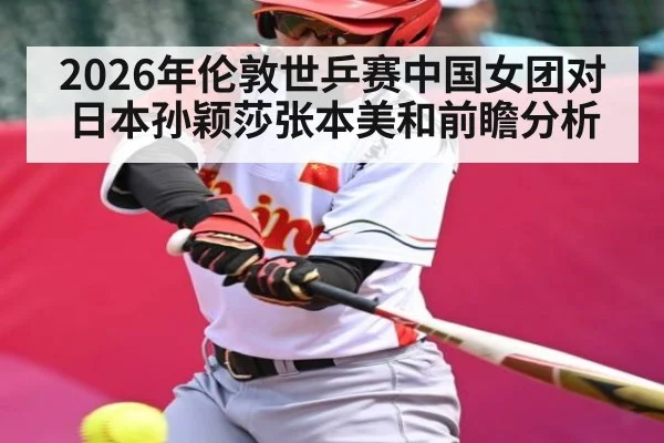 2026年伦敦世乒赛中国女团对日本孙颖莎张本美和前瞻分析