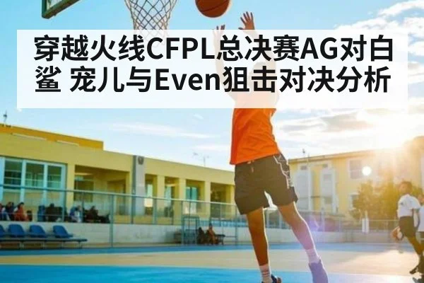 穿越火线CFPL总决赛AG对白鲨 宠儿与Even狙击对决分析 - NG28APP