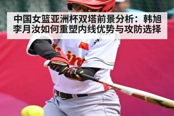 中国女篮亚洲杯双塔前景分析：韩旭李月汝如何重塑内线优势与攻防选择 - NG28APP