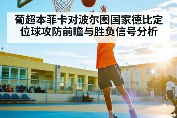葡超本菲卡对波尔图国家德比定位球攻防前瞻与胜负信号分析 - NG28APP