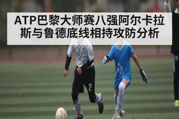 ATP巴黎大师赛八强阿尔卡拉斯与鲁德底线相持攻防分析 - NG28APP